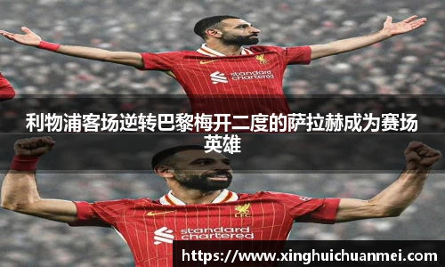 利物浦客场逆转巴黎梅开二度的萨拉赫成为赛场英雄