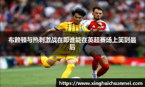 布赖顿与热刺激战在即谁能在英超赛场上笑到最后